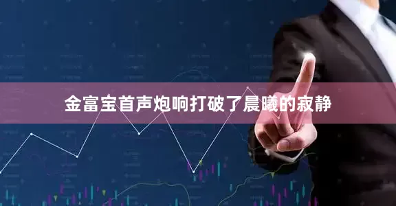 金富宝首声炮响打破了晨曦的寂静