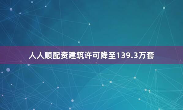 人人顺配资　　建筑许可降至139.3万套