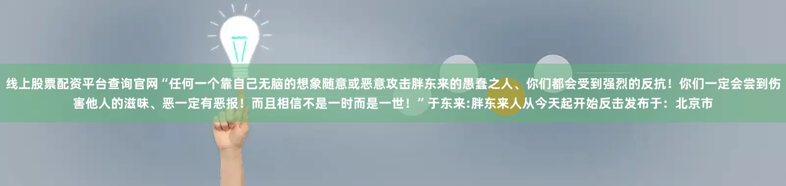 线上股票配资平台查询官网“任何一个靠自己无脑的想象随意或恶意攻击胖东来的愚蠢之人、你们都会受到强烈的反抗！你们一定会尝到伤害他人的滋味、恶一定有恶报！而且相信不是一时而是一世！”于东来:胖东来人从今天起开始反击发布于：北京市