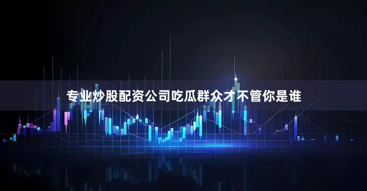 专业炒股配资公司吃瓜群众才不管你是谁