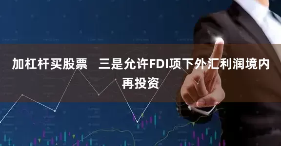 加杠杆买股票   三是允许FDI项下外汇利润境内再投资