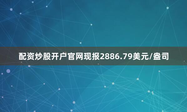 配资炒股开户官网现报2886.79美元/盎司