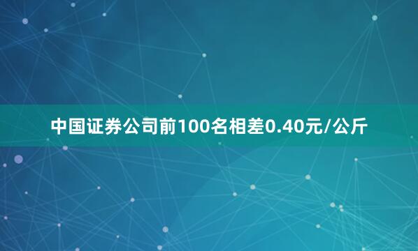 中国证券公司前100名相差0.40元/公斤