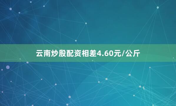 云南炒股配资相差4.60元/公斤