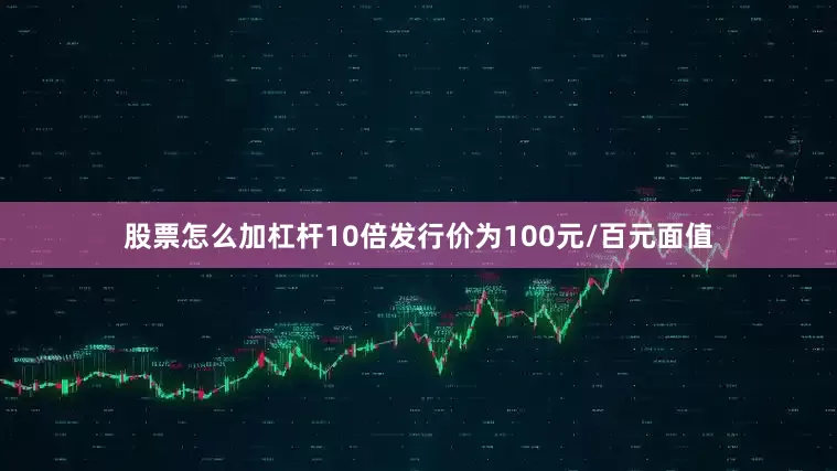 股票怎么加杠杆10倍发行价为100元/百元面值