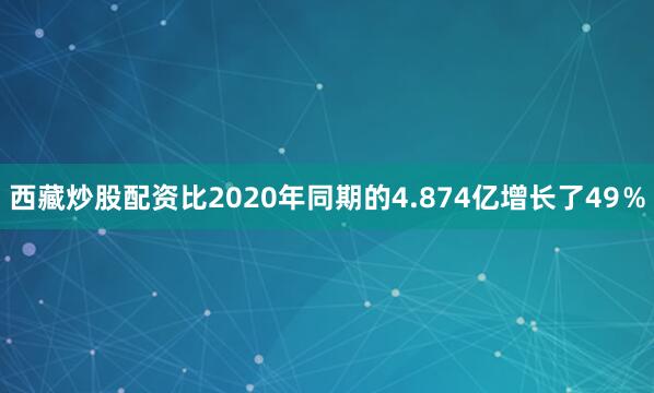 西藏炒股配资比2020年同期的4.874亿增长了49％