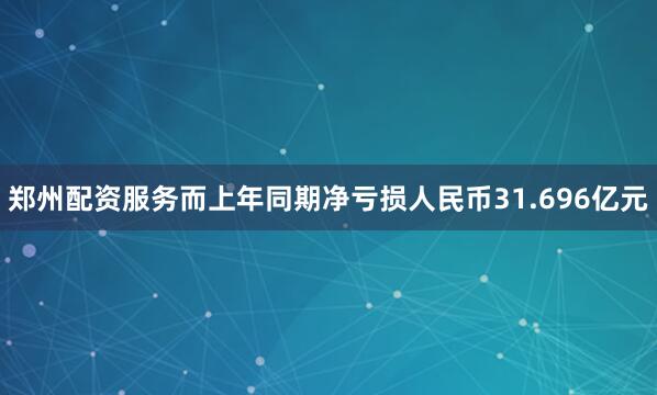 郑州配资服务而上年同期净亏损人民币31.696亿元