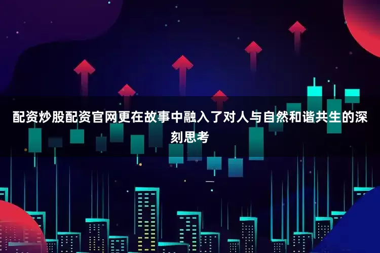 配资炒股配资官网更在故事中融入了对人与自然和谐共生的深刻思考