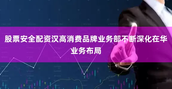股票安全配资汉高消费品牌业务部不断深化在华业务布局