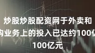 炒股炒股配资网于外卖和闪购业务上的投入已达约100亿元