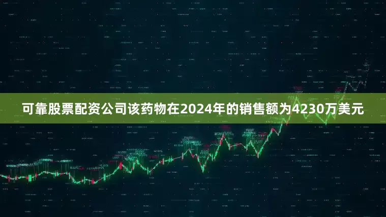 可靠股票配资公司该药物在2024年的销售额为4230万美元