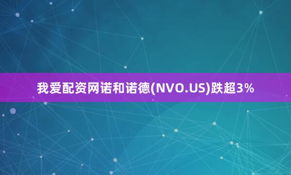 我爱配资网诺和诺德(NVO.US)跌超3%