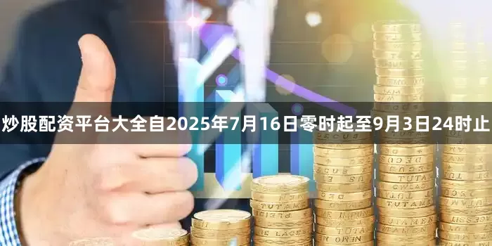 炒股配资平台大全自2025年7月16日零时起至9月3日24时止