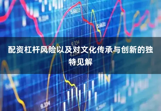 配资杠杆风险以及对文化传承与创新的独特见解