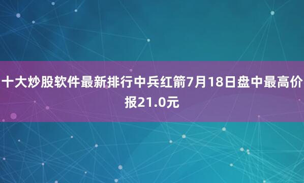 十大炒股软件最新排行中兵红箭7月18日盘中最高价报21.0元