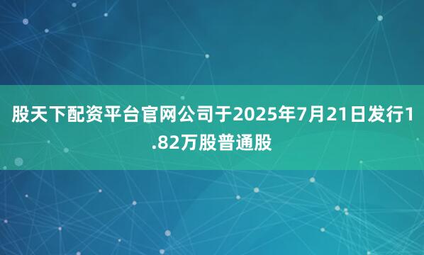 股天下配资平台官网公司于2025年7月21日发行1.82万股普通股