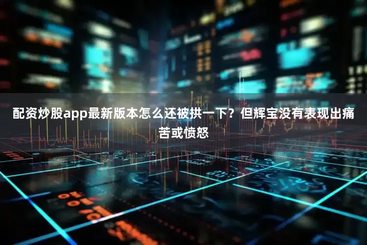 配资炒股app最新版本怎么还被拱一下？但辉宝没有表现出痛苦或愤怒