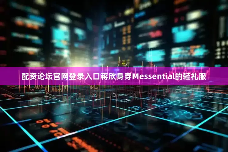 配资论坛官网登录入口蒋欣身穿Messential的轻礼服