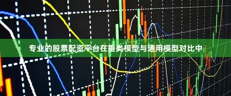 专业的股票配资平台在垂类模型与通用模型对比中