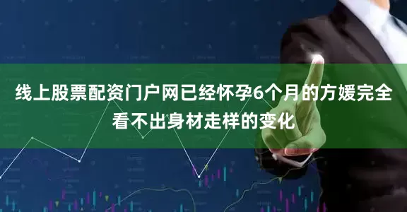 线上股票配资门户网已经怀孕6个月的方媛完全看不出身材走样的变化