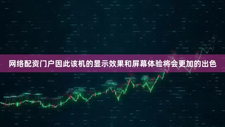 网络配资门户因此该机的显示效果和屏幕体验将会更加的出色