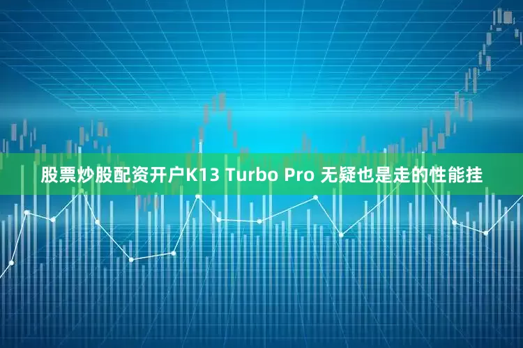 股票炒股配资开户K13 Turbo Pro 无疑也是走的性能挂