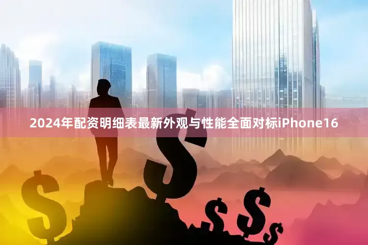 2024年配资明细表最新外观与性能全面对标iPhone16