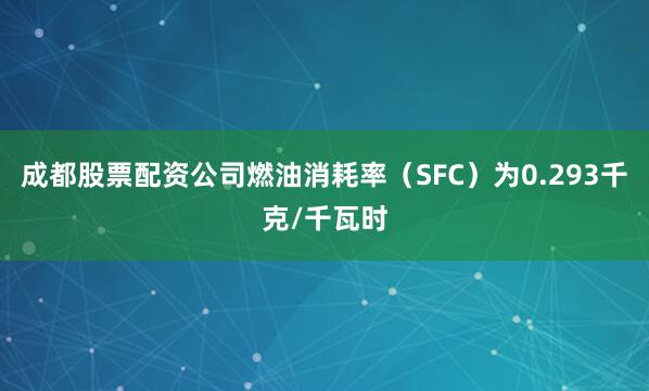 成都股票配资公司燃油消耗率（SFC）为0.293千克/千瓦时
