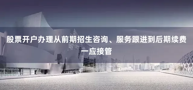 股票开户办理从前期招生咨询、服务跟进到后期续费一应接管