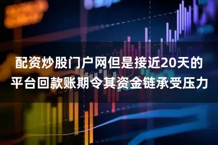 配资炒股门户网但是接近20天的平台回款账期令其资金链承受压力