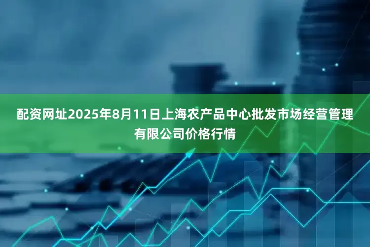 配资网址2025年8月11日上海农产品中心批发市场经营管理有限公司价格行情
