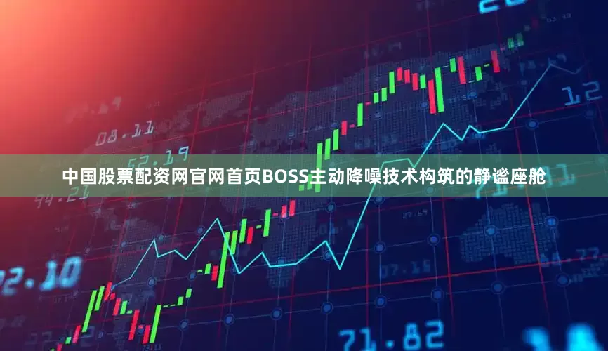 中国股票配资网官网首页BOSS主动降噪技术构筑的静谧座舱