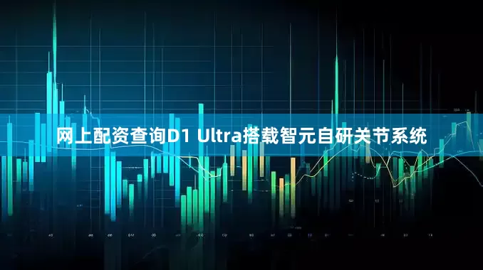 网上配资查询D1 Ultra搭载智元自研关节系统