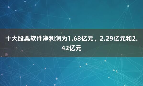 十大股票软件净利润为1.68亿元、2.29亿元和2.42亿元