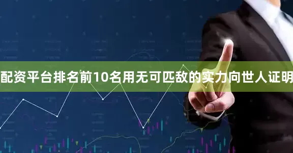 配资平台排名前10名用无可匹敌的实力向世人证明