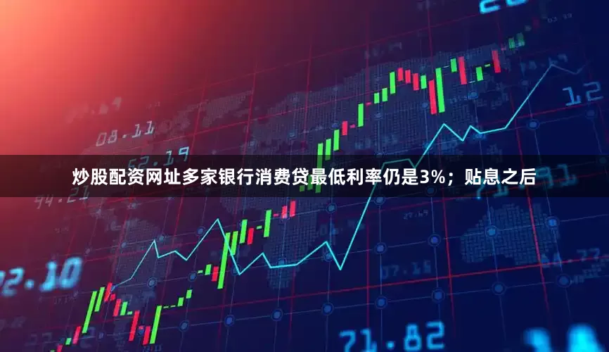 炒股配资网址多家银行消费贷最低利率仍是3%；贴息之后