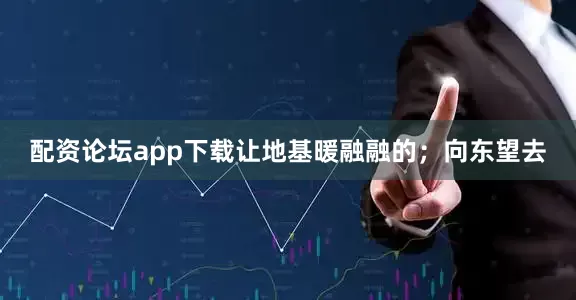 配资论坛app下载让地基暖融融的；向东望去