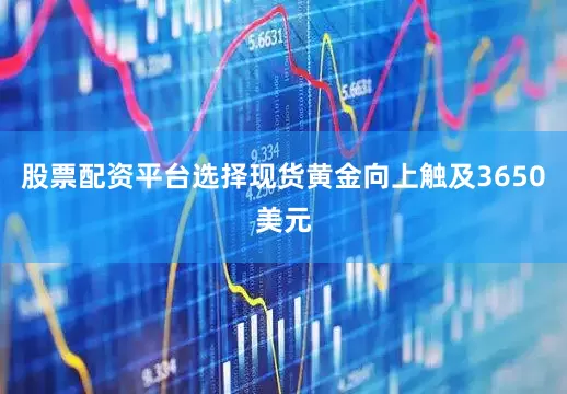 股票配资平台选择现货黄金向上触及3650美元