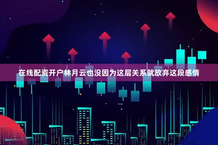 在线配资开户林月云也没因为这层关系就放弃这段感情