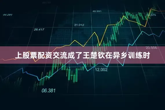 上股票配资交流成了王楚钦在异乡训练时