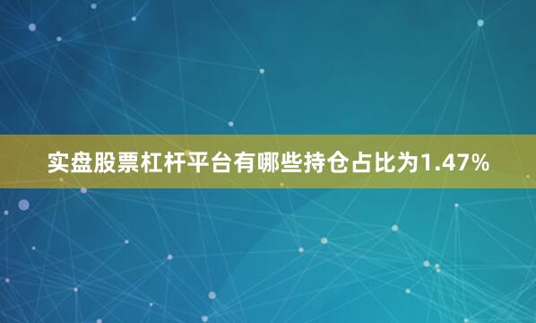 实盘股票杠杆平台有哪些持仓占比为1.47%