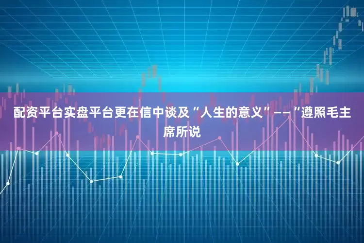 配资平台实盘平台更在信中谈及“人生的意义”——“遵照毛主席所说