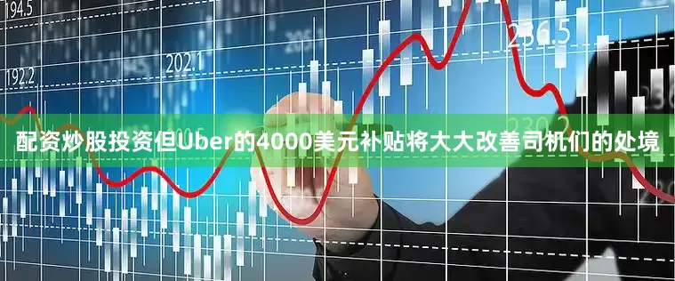 配资炒股投资但Uber的4000美元补贴将大大改善司机们的处境