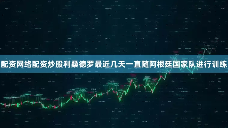 配资网络配资炒股利桑德罗最近几天一直随阿根廷国家队进行训练