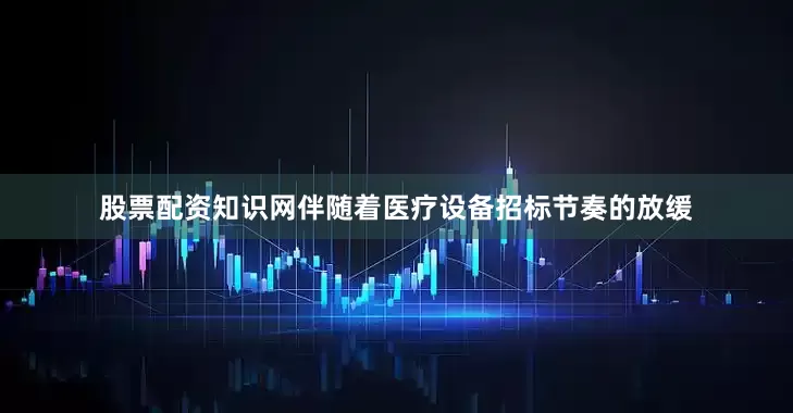股票配资知识网伴随着医疗设备招标节奏的放缓