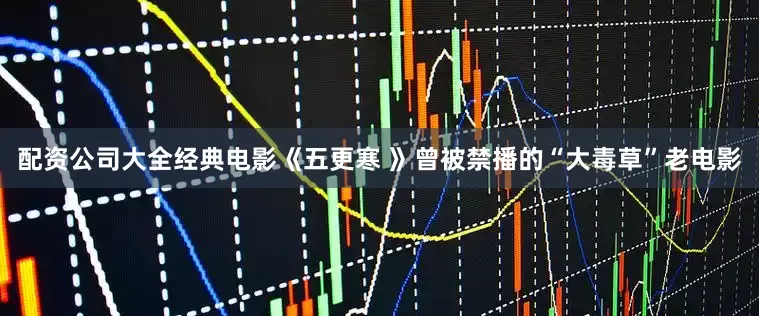 配资公司大全经典电影《五更寒 》曾被禁播的“大毒草”老电影