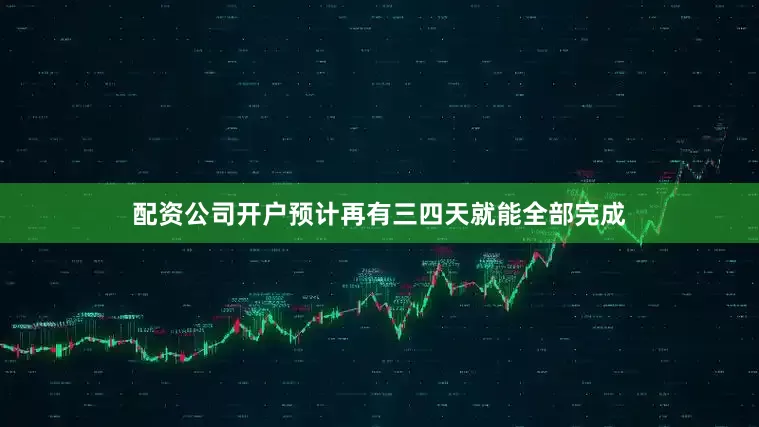 配资公司开户预计再有三四天就能全部完成
