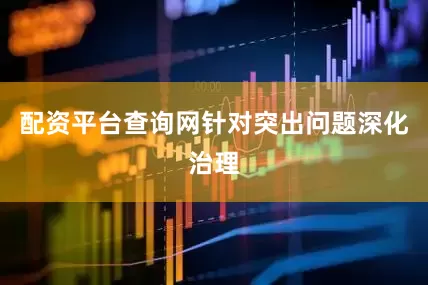 配资平台查询网针对突出问题深化治理